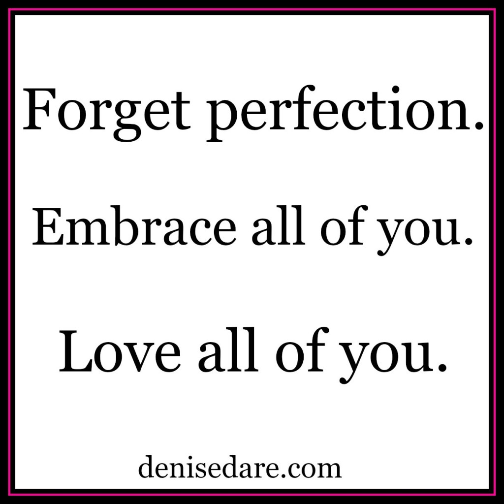Forget perfection. Embrace all of you. Love all of you.